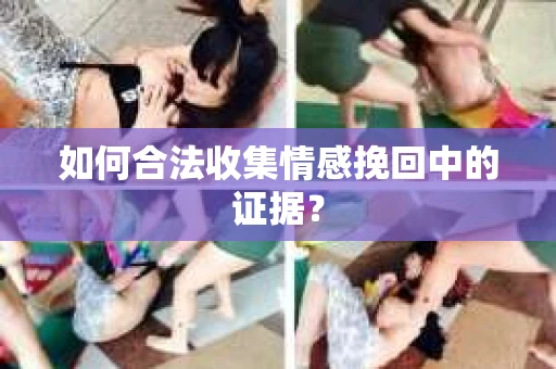 如何合法收集情感挽回中的证据？