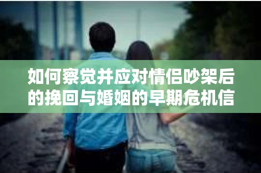 如何察觉并应对情侣吵架后的挽回与婚姻的早期危机信号？
