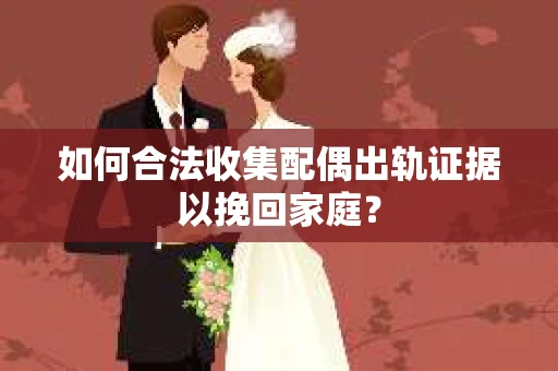 如何合法收集配偶出轨证据以挽回家庭？