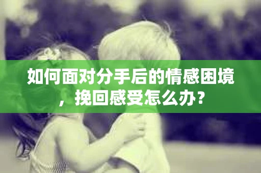 如何面对分手后的情感困境，挽回感受怎么办？