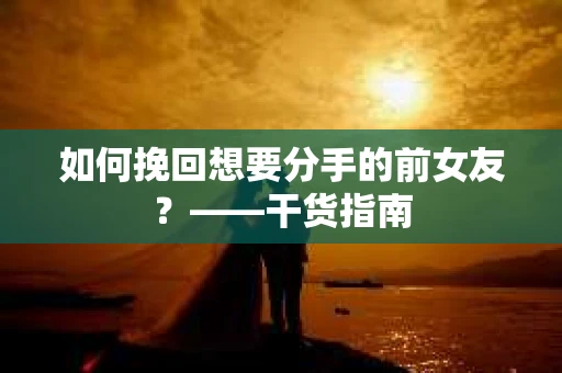 如何挽回想要分手的前女友？——干货指南