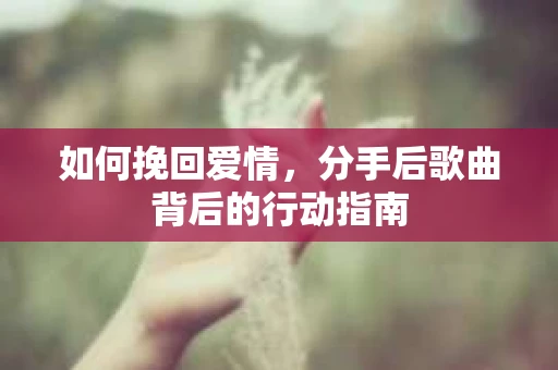 如何挽回爱情,分手后歌曲背后的行动指南 如何挽回爱情,分手后歌曲背后的行动指南