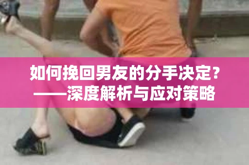 如何挽回男友的分手决定？——深度解析与应对策略