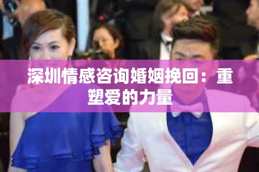 深圳情感咨询婚姻挽回：重塑爱的力量