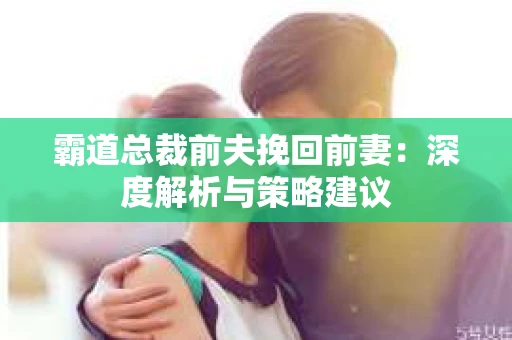 霸道总裁前夫挽回前妻：深度解析与策略建议
