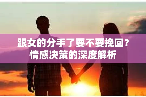 跟女的分手了要不要挽回？情感决策的深度解析