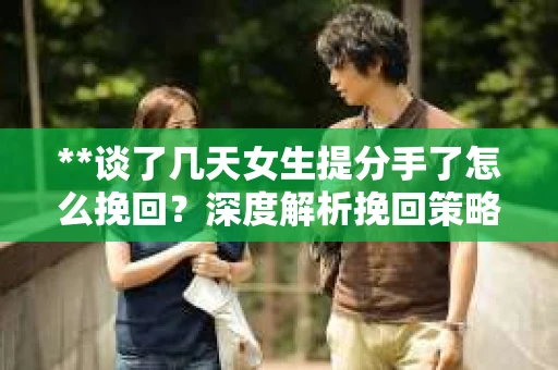 **谈了几天女生提分手了怎么挽回?深度解析挽回策略** **谈了几天女生提分手了怎么挽回?深度解析挽回策略**