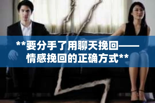 **要分手了用聊天挽回——情感挽回的正确方式**