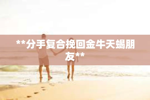 **分手复合挽回金牛天蝎朋友**