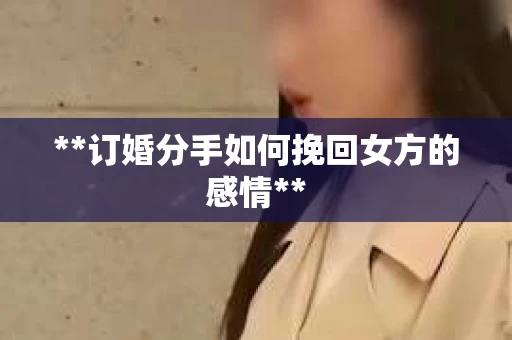 **订婚分手如何挽回女方的感情**