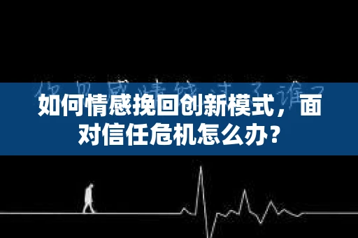如何情感挽回创新模式,面对信任危机怎么办? 如何情感挽回创新模式,面对信任危机怎么办?