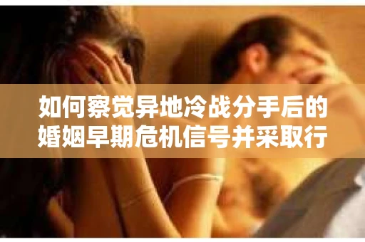 如何察觉异地冷战分手后的婚姻早期危机信号并采取行动？