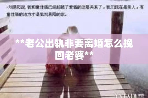 **老公出轨非要离婚怎么挽回老婆**