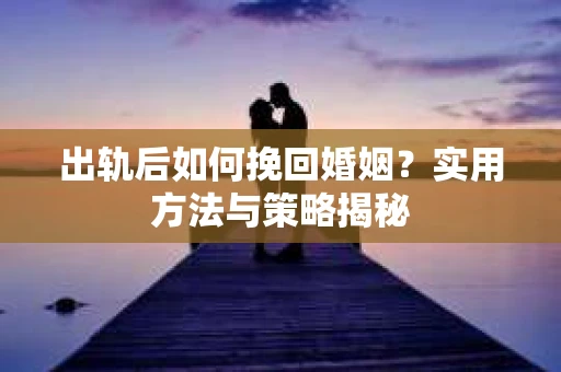 出轨后如何挽回婚姻？实用方法与策略揭秘
