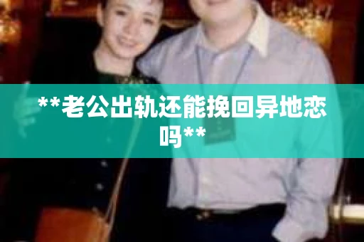 **老公出轨还能挽回异地恋吗**