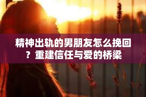 精神出轨的男朋友怎么挽回？重建信任与爱的桥梁