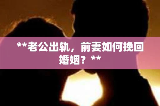**老公出轨，前妻如何挽回婚姻？**