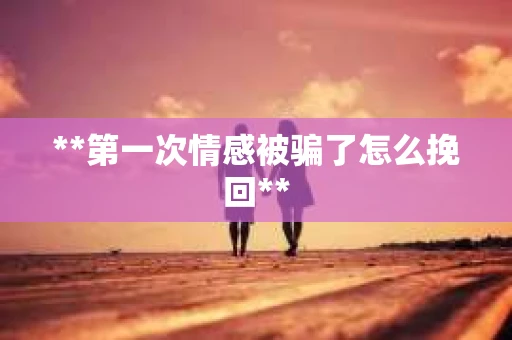 **第一次情感被骗了怎么挽回**