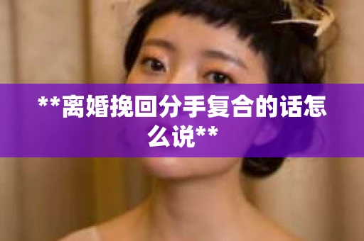 **离婚挽回分手复合的话怎么说**