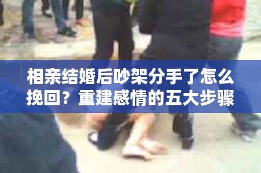 相亲结婚后吵架分手了怎么挽回？重建感情的五大步骤
