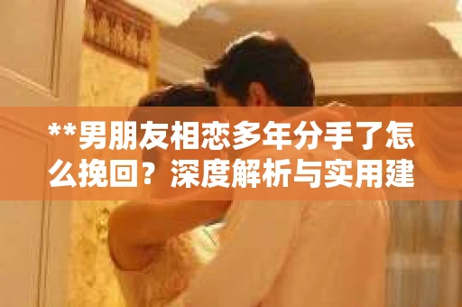 **男朋友相恋多年分手了怎么挽回？深度解析与实用建议**