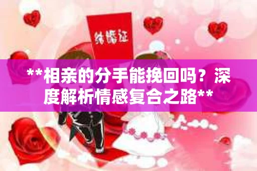 **相亲的分手能挽回吗？深度解析情感复合之路**