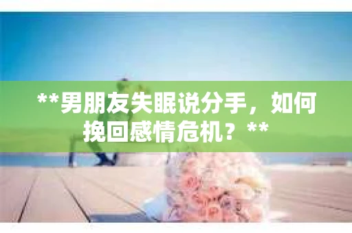 **男朋友失眠说分手，如何挽回感情危机？**
