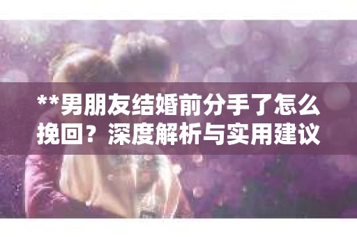 **男朋友结婚前分手了怎么挽回？深度解析与实用建议**