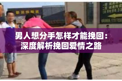 男人想分手怎样才能挽回：深度解析挽回爱情之路