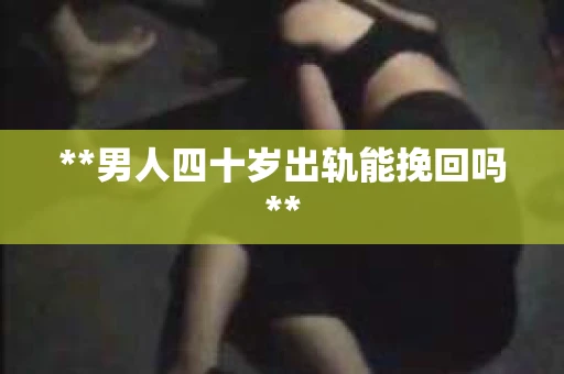 **男人四十岁出轨能挽回吗**
