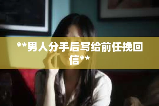 **男人分手后写给前任挽回信**
