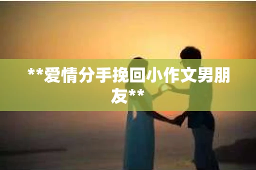 **爱情分手挽回小作文男朋友**