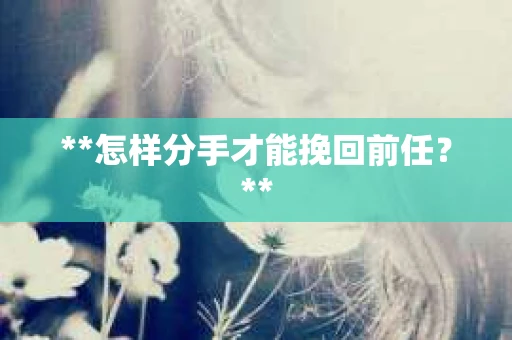 **怎样分手才能挽回前任？**