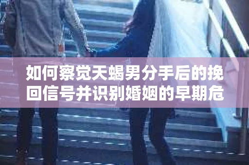 如何察觉天蝎男分手后的挽回信号并识别婚姻的早期危机？怎么办？