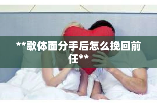**歌体面分手后怎么挽回前任**