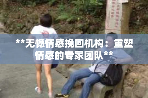 **无憾情感挽回机构：重塑情感的专家团队**