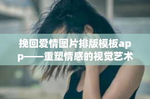 挽回爱情图片排版模板app——重塑情感的视觉艺术