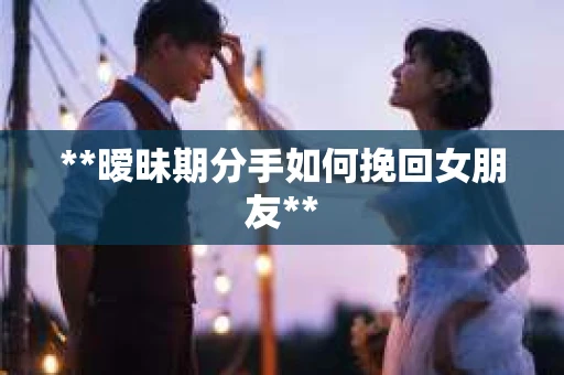 **暧昧期分手如何挽回女朋友**