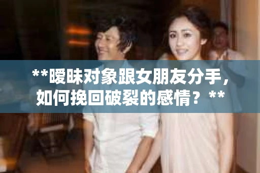 **暧昧对象跟女朋友分手，如何挽回破裂的感情？**