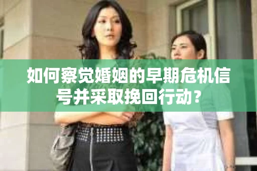 如何察觉婚姻的早期危机信号并采取挽回行动? 如何察觉婚姻的早期危机信号并采取挽回行动?