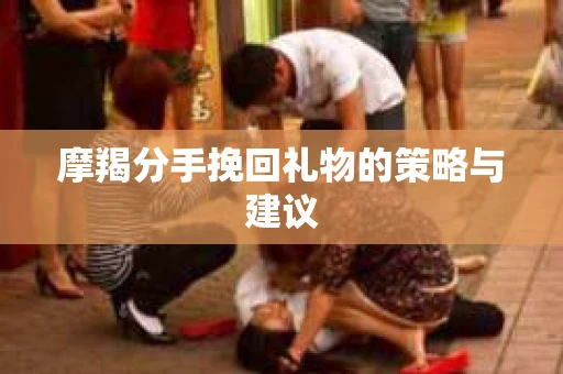 摩羯分手挽回礼物的策略与建议