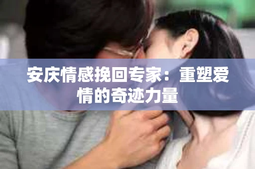安庆情感挽回专家：重塑爱情的奇迹力量