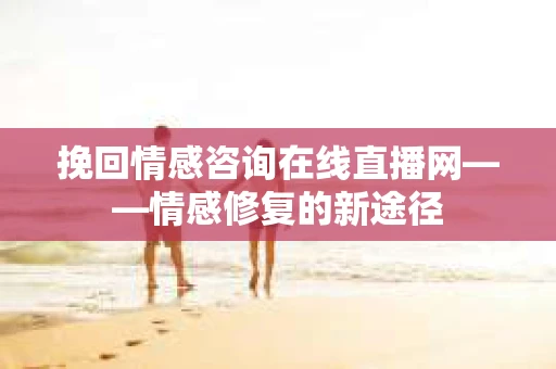 挽回情感咨询在线直播网——情感修复的新途径