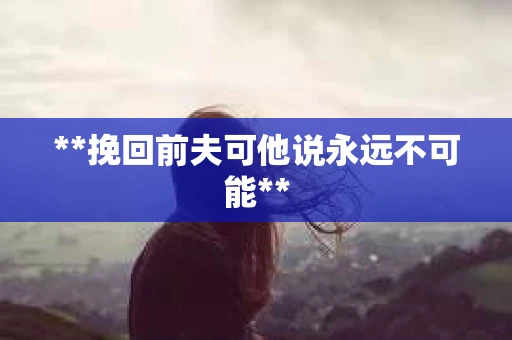 **挽回前夫可他说永远不可能** **挽回前夫可他说永远不可能**