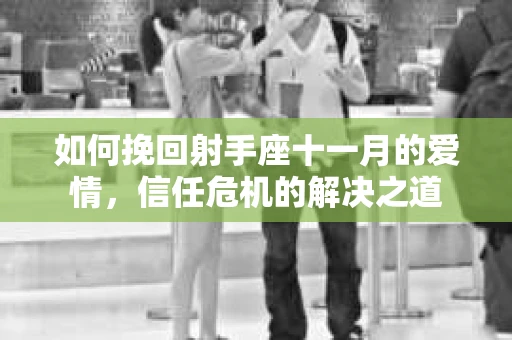 如何挽回射手座十一月的爱情，信任危机的解决之道