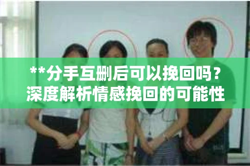 **分手互删后可以挽回吗？深度解析情感挽回的可能性**