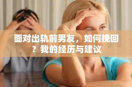 面对出轨前男友，如何挽回？我的经历与建议