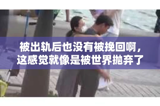 被出轨后也没有被挽回啊，这感觉就像是被世界抛弃了一样。我曾经也经历过这样的事情，那种心如刀割的痛，至今仍记忆犹新。今天，我想和大家聊聊这个话题，希望能给那些正在经历或者曾经经历过类似痛苦的人一些安慰和帮助。