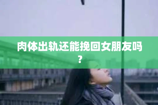 肉体出轨还能挽回女朋友吗？