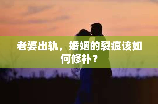 老婆出轨，婚姻的裂痕该如何修补？